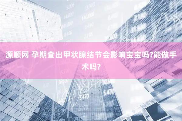 源顺网 孕期查出甲状腺结节会影响宝宝吗?能做手术吗?
