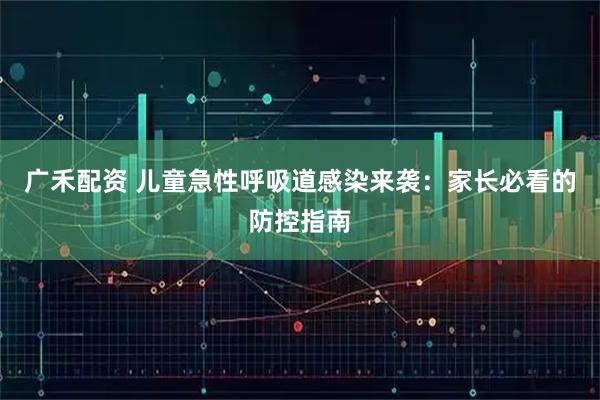 广禾配资 儿童急性呼吸道感染来袭：家长必看的防控指南