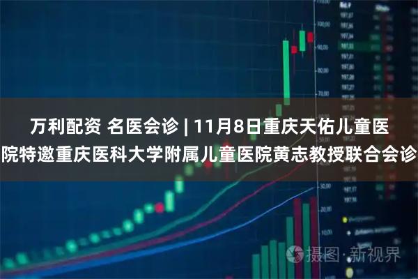 万利配资 名医会诊 | 11月8日重庆天佑儿童医院特邀重庆医科大学附属儿童医院黄志教授联合会诊