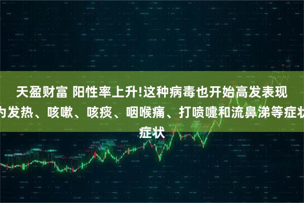 天盈财富 阳性率上升!这种病毒也开始高发表现为发热、咳嗽、咳痰、咽喉痛、打喷嚏和流鼻涕等症状