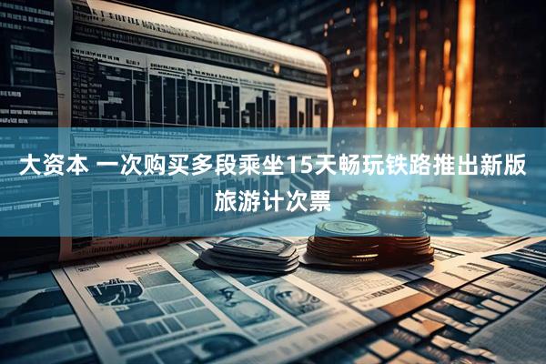 大资本 一次购买多段乘坐15天畅玩铁路推出新版旅游计次票