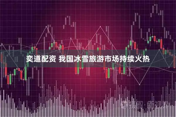 奕道配资 我国冰雪旅游市场持续火热