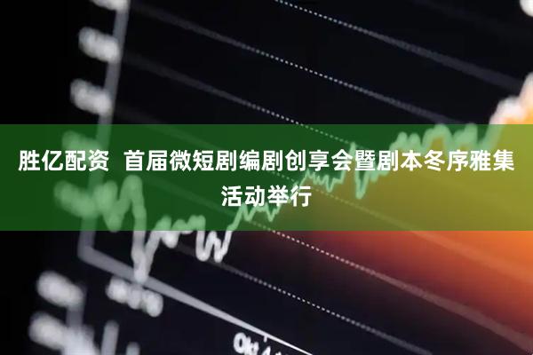 胜亿配资  首届微短剧编剧创享会暨剧本冬序雅集活动举行