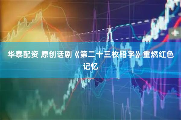 华泰配资 原创话剧《第二十三枚铅字》重燃红色记忆