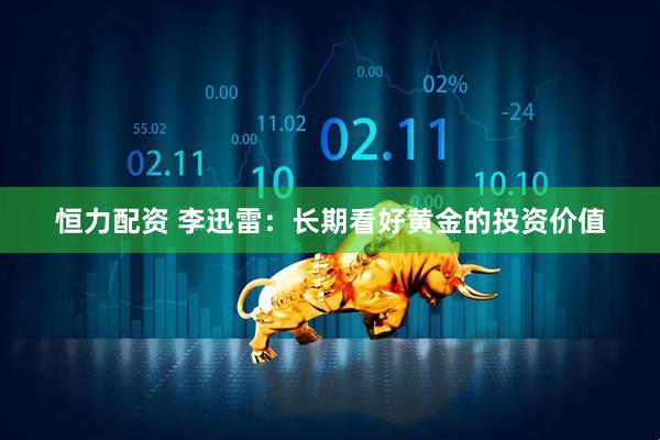 恒力配资 李迅雷：长期看好黄金的投资价值