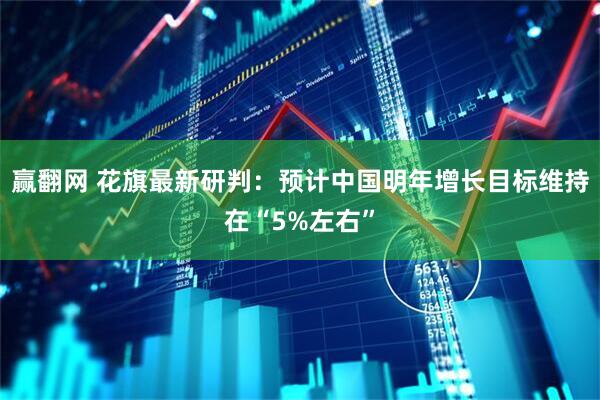 赢翻网 花旗最新研判：预计中国明年增长目标维持在“5%左右”