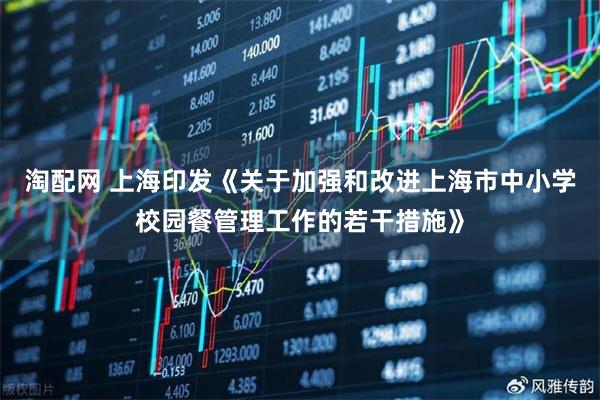淘配网 上海印发《关于加强和改进上海市中小学校园餐管理工作的若干措施》