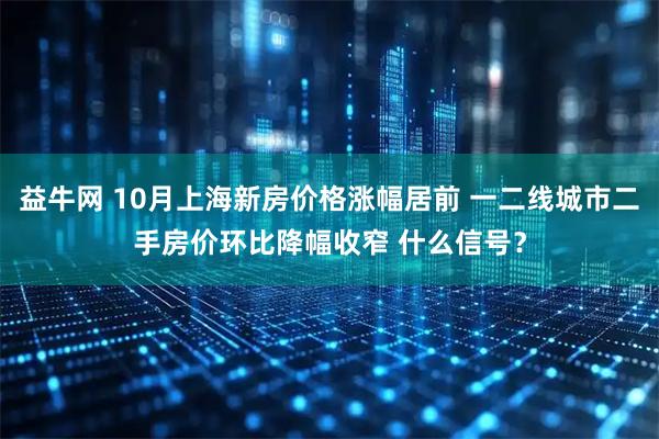 益牛网 10月上海新房价格涨幅居前 一二线城市二手房价环比降幅收窄 什么信号？
