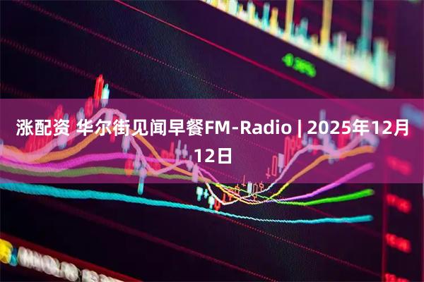 涨配资 华尔街见闻早餐FM-Radio | 2025年12月12日