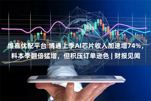 维嘉优配平台 博通上季AI芯片收入加速增74%，料本季翻倍猛增，但积压订单逊色 | 财报见闻