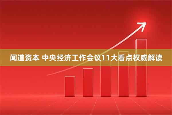 闻道资本 中央经济工作会议11大看点权威解读
