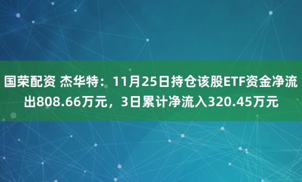 国荣配资 杰华特：11月25日持仓该股ETF资金净流出808.66万元，3日累计净流入320.45万元