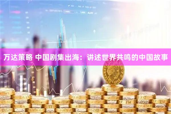 万达策略 中国剧集出海：讲述世界共鸣的中国故事
