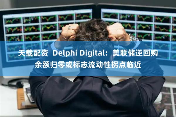 天载配资  Delphi Digital：美联储逆回购余额归零或标志流动性拐点临近