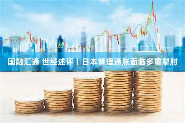 国融汇通 世经述评丨日本管理通胀面临多重掣肘
