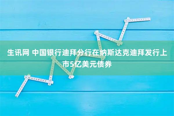 生讯网 中国银行迪拜分行在纳斯达克迪拜发行上市5亿美元债券