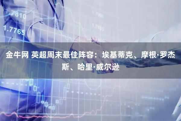 金牛网 英超周末最佳阵容：埃基蒂克、摩根·罗杰斯、哈里·威尔逊