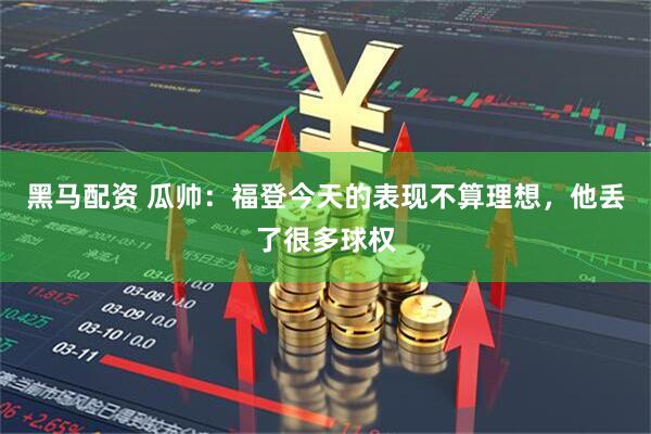 黑马配资 瓜帅：福登今天的表现不算理想，他丢了很多球权