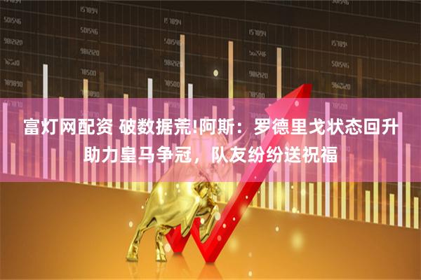 富灯网配资 破数据荒!阿斯：罗德里戈状态回升助力皇马争冠，队友纷纷送祝福