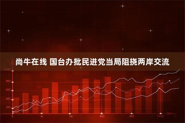 尚牛在线 国台办批民进党当局阻挠两岸交流