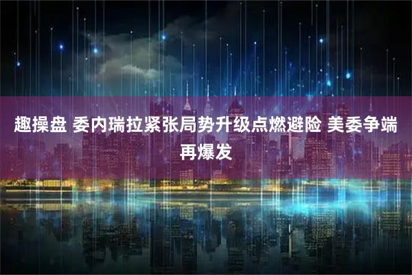 趣操盘 委内瑞拉紧张局势升级点燃避险 美委争端再爆发