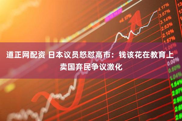 道正网配资 日本议员怒怼高市：钱该花在教育上 卖国弃民争议激化