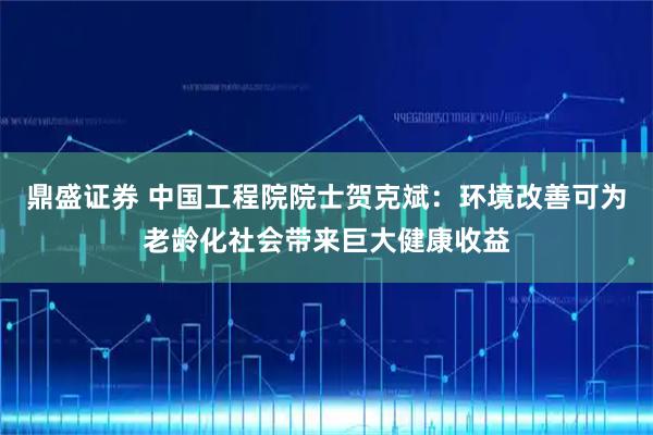 鼎盛证券 中国工程院院士贺克斌：环境改善可为老龄化社会带来巨大健康收益