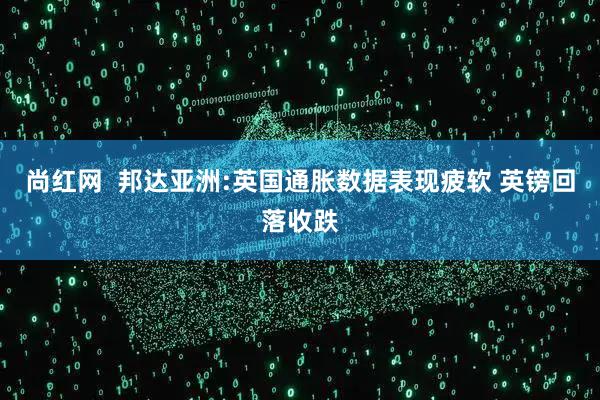尚红网  邦达亚洲:英国通胀数据表现疲软 英镑回落收跌