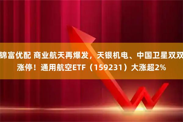 锦富优配 商业航天再爆发，天银机电、中国卫星双双涨停！通用航空ETF（159231）大涨超2%
