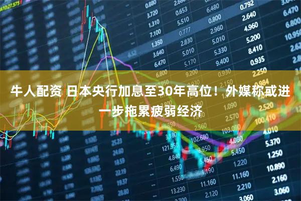 牛人配资 日本央行加息至30年高位！外媒称或进一步拖累疲弱经济