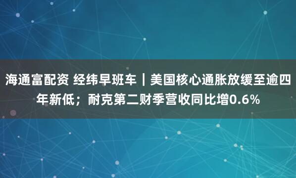 海通富配资 经纬早班车｜美国核心通胀放缓至逾四年新低；耐克第二财季营收同比增0.6%
