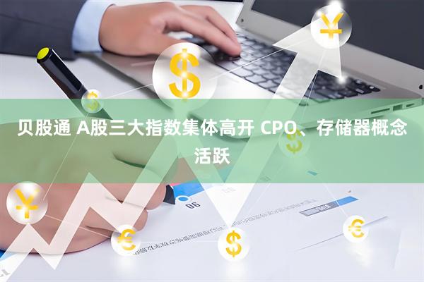 贝股通 A股三大指数集体高开 CPO、存储器概念活跃