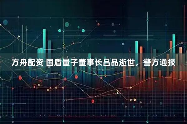 方舟配资 国盾量子董事长吕品逝世，警方通报