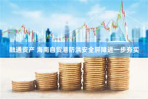 融通资产 海南自贸港防洪安全屏障进一步夯实