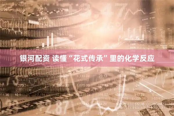 银河配资 读懂“花式传承”里的化学反应
