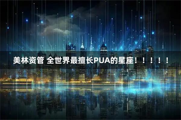 美林资管 全世界最擅长PUA的星座！！！！！