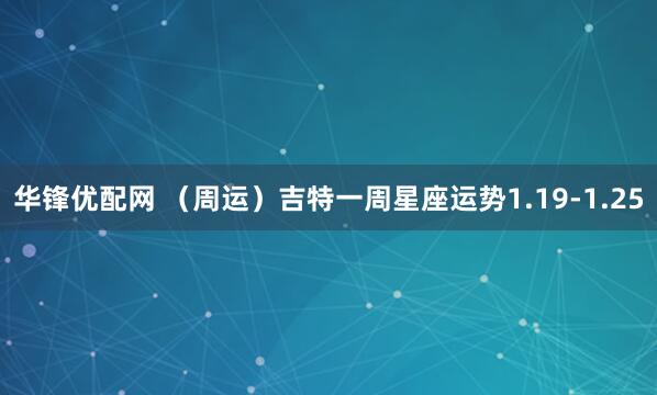 华锋优配网 （周运）吉特一周星座运势1.19-1.25