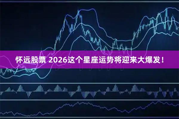 怀远股票 2026这个星座运势将迎来大爆发！