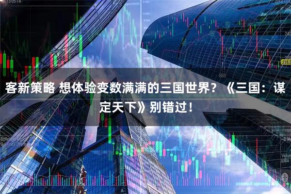客新策略 想体验变数满满的三国世界？《三国：谋定天下》别错过！