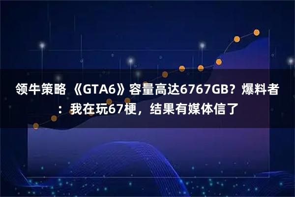 领牛策略 《GTA6》容量高达6767GB？爆料者：我在玩67梗，结果有媒体信了