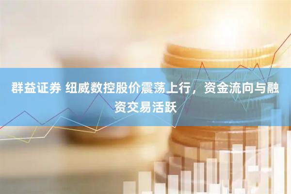 群益证券 纽威数控股价震荡上行，资金流向与融资交易活跃