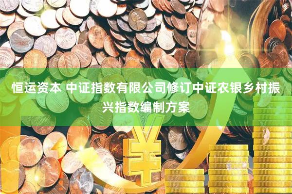 恒运资本 中证指数有限公司修订中证农银乡村振兴指数编制方案