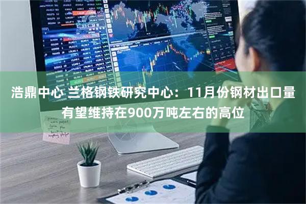 浩鼎中心 兰格钢铁研究中心：11月份钢材出口量有望维持在900万吨左右的高位