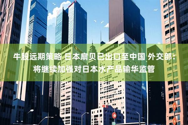 牛股远期策略 日本扇贝已出口至中国 外交部：将继续加强对日本水产品输华监管