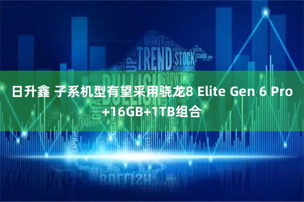 日升鑫 子系机型有望采用骁龙8 Elite Gen 6 Pro+16GB+1TB组合