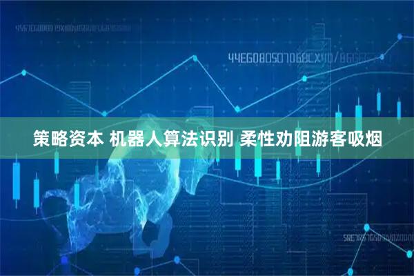 策略资本 机器人算法识别 柔性劝阻游客吸烟
