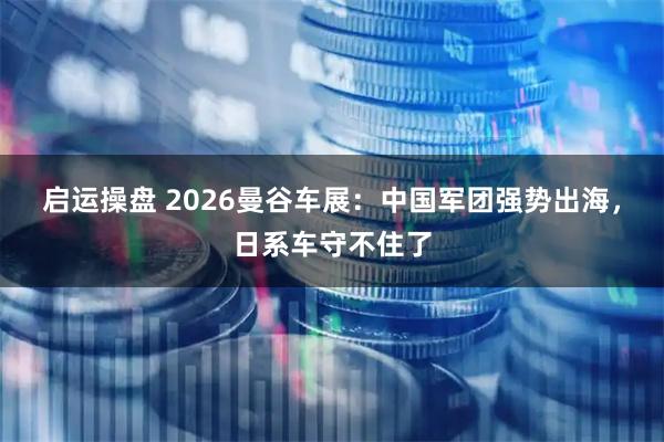 启运操盘 2026曼谷车展：中国军团强势出海，日系车守不住了