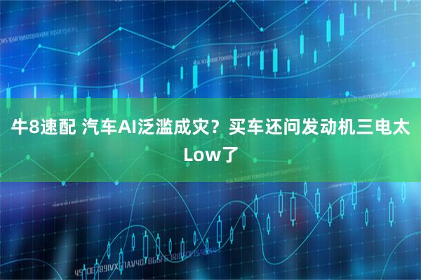 牛8速配 汽车AI泛滥成灾？买车还问发动机三电太Low了