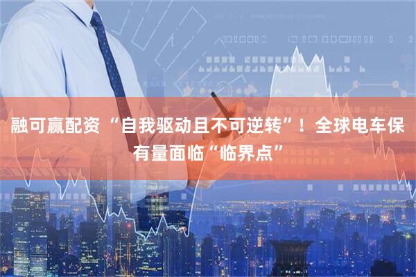 融可赢配资 “自我驱动且不可逆转”！全球电车保有量面临“临界点”