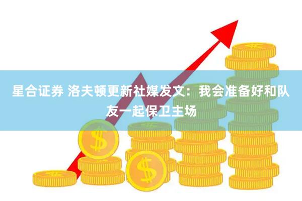星合证券 洛夫顿更新社媒发文：我会准备好和队友一起保卫主场